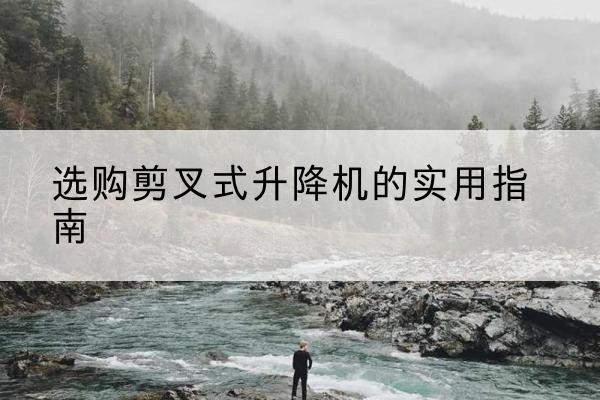 沈河剪叉式升降机怎么选-选购剪叉式升降机的实用指南