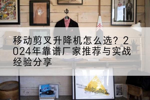 沈河升降平台厂家推荐-移动剪叉升降机怎么选?2024年靠谱厂家推荐与实战经验分享