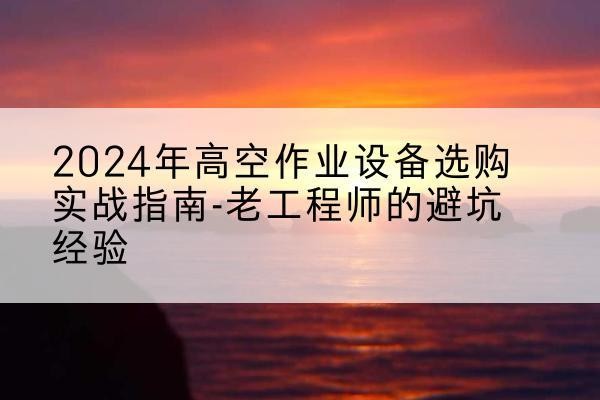沈河高空作业升降机厂家推荐-2024年高空作业设备选购实战指南-老工程师的避坑经验