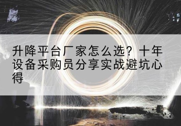 沈河升降平台厂家-怎么选？十年设备采购员分享实战避坑心得