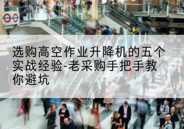 沈河高空作业升降机厂家-选购高空作业升降机的五个实战经验-老采购手把手教你避坑