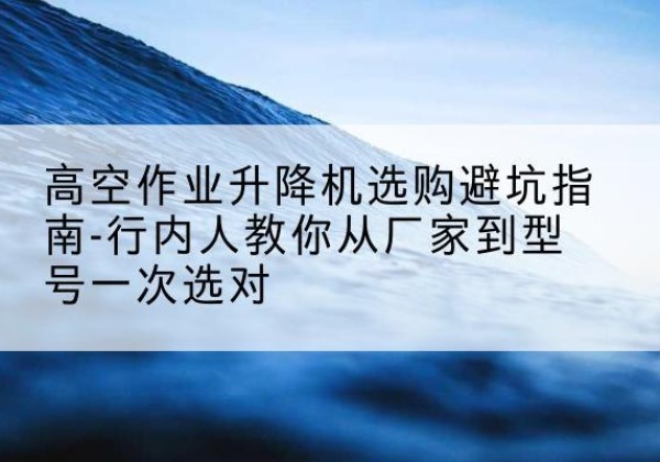 沈河升降平台厂家-高空作业升降机选购避坑指南-行内人教你从厂家到型号一次选对