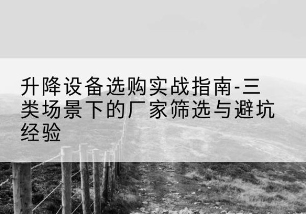 沈河移动式升降机厂家推荐-升降设备选购实战指南-三类场景下的厂家筛选与避坑经验