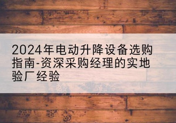 沈河电动剪叉升降平台厂家-2024年电动升降设备选购指南-资深采购经理的实地验厂经验