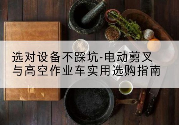 沈河电动剪叉升降平台怎么选-选对设备不踩坑-电动剪叉与高空作业车实用选购指南