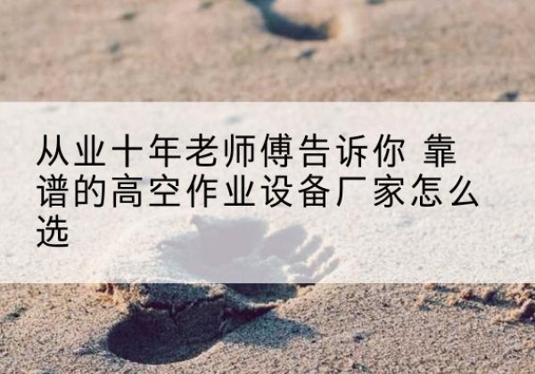 沈河高空作业升降机厂家推荐-从业十年老师傅告诉你 靠谱的高空作业设备厂家怎么选