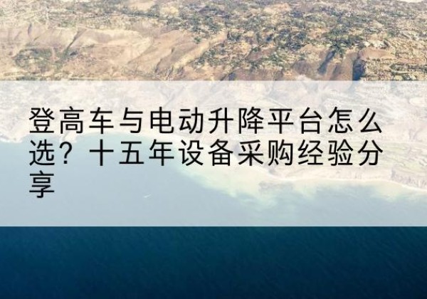 沈河登高车厂家厂家-登高车与电动升降平台怎么选？十五年设备采购经验分享