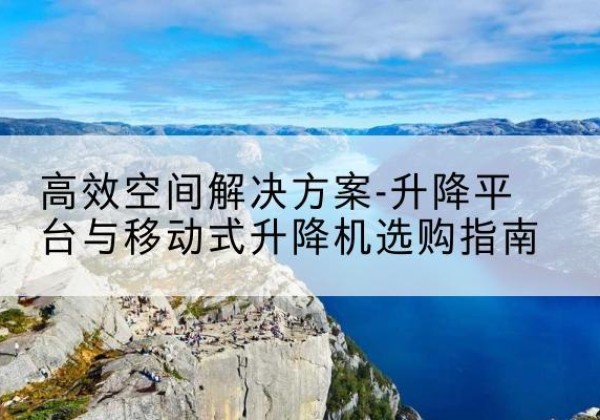 沈河升降平台厂家-*空间解决方案-升降平台与移动式升降机选购指南