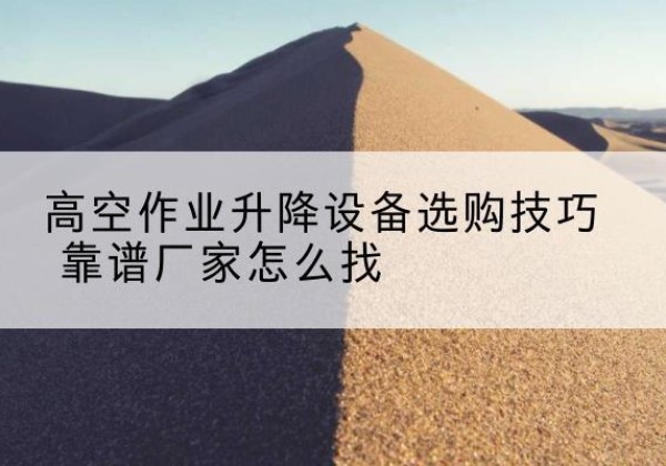 沈河电动升降平台厂家推荐-高空作业升降设备选购技巧 靠谱厂家怎么找