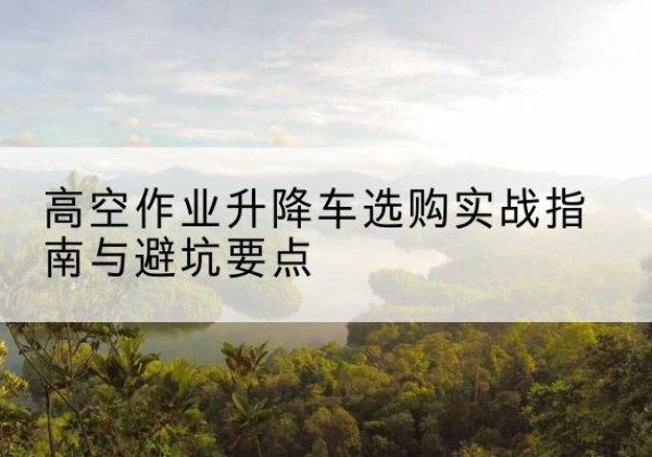 沈河升降车怎么选-高空作业升降车选购实战指南与避坑要点