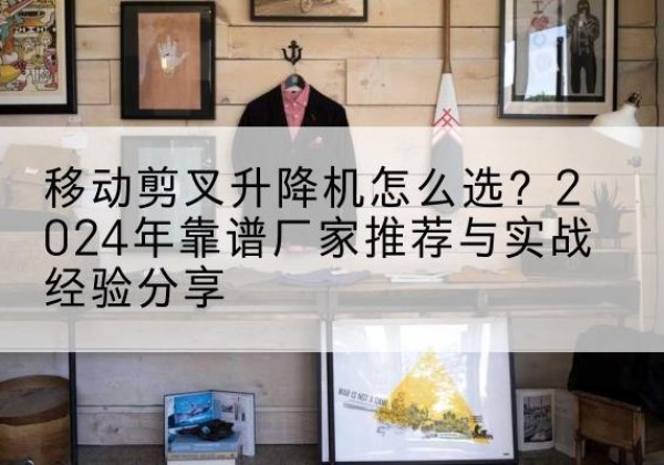 沈河升降平台厂家推荐-移动剪叉升降机怎么选？2024年靠谱厂家推荐与实战经验分享