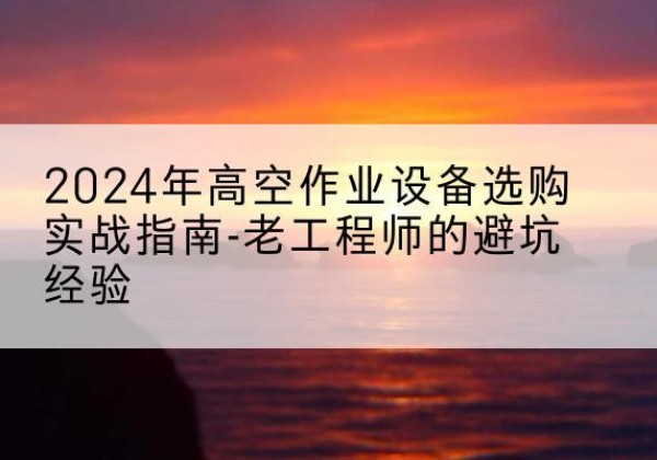 沈河高空作业升降机厂家推荐-2024年高空作业设备选购实战指南-老工程师的避坑经验